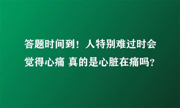 答题时间到！人特别难过时会觉得心痛 真的是心脏在痛吗？