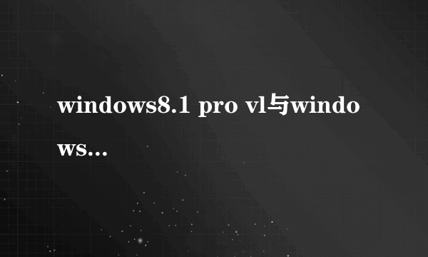 windows8.1 pro vl与windows8.1 pro有什么不同,哪一个好