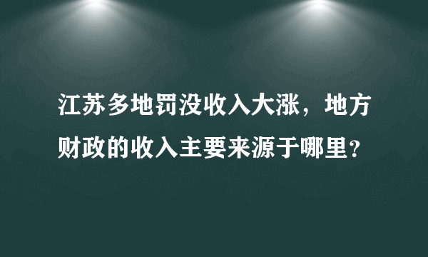 江苏多地罚没收入大涨，地方财政的收入主要来源于哪里？