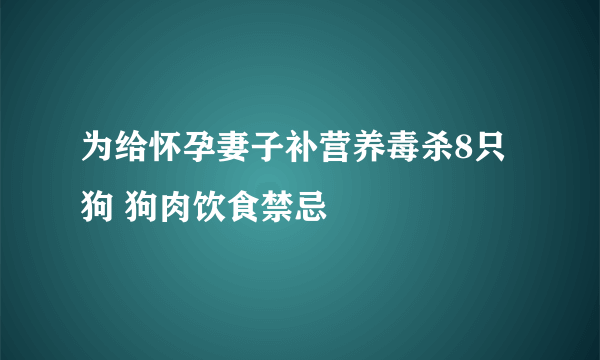 为给怀孕妻子补营养毒杀8只狗 狗肉饮食禁忌