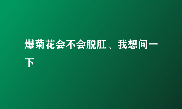 爆菊花会不会脱肛、我想问一下