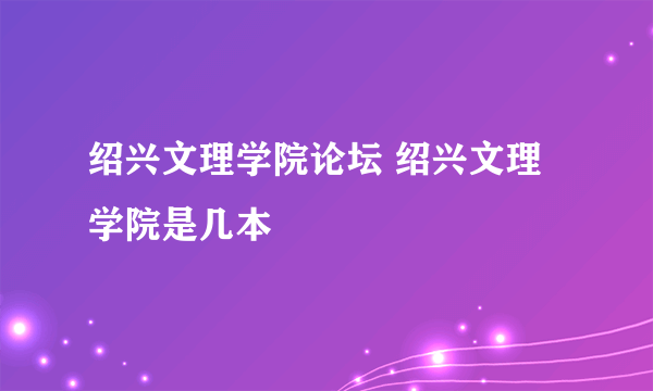 绍兴文理学院论坛 绍兴文理学院是几本