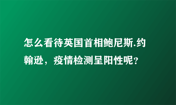 怎么看待英国首相鲍尼斯.约翰逊，疫情检测呈阳性呢？