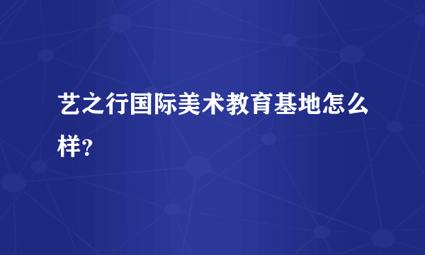 艺之行国际美术教育基地怎么样？