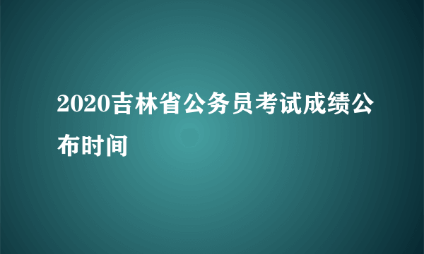 2020吉林省公务员考试成绩公布时间