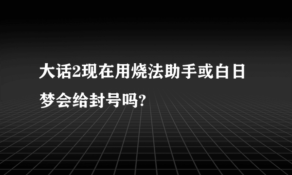 大话2现在用烧法助手或白日梦会给封号吗?