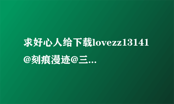 求好心人给下载lovezz13141@刻痕漫迹@三极姫～乱世、天下三分の计～种子的网址求大神分享