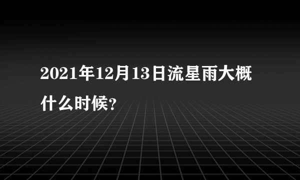 2021年12月13日流星雨大概什么时候？