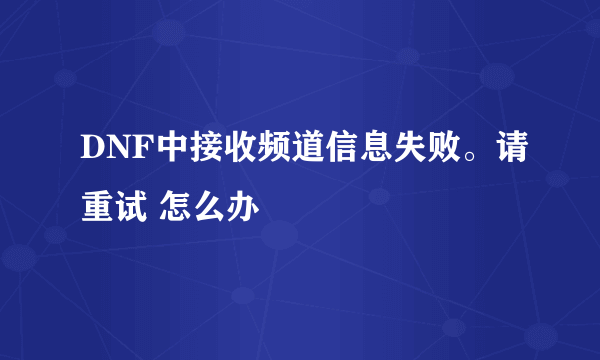 DNF中接收频道信息失败。请重试 怎么办