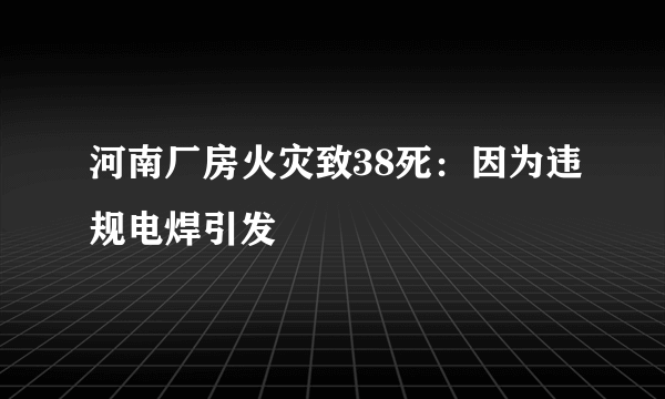 河南厂房火灾致38死：因为违规电焊引发