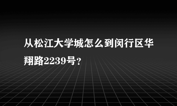 从松江大学城怎么到闵行区华翔路2239号？