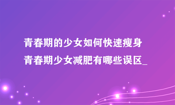 青春期的少女如何快速瘦身  青春期少女减肥有哪些误区_