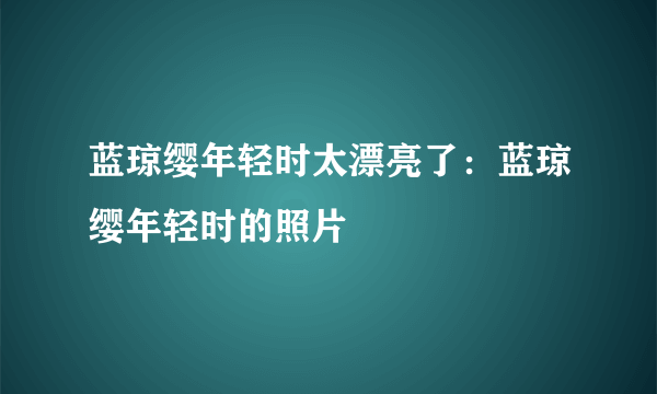 蓝琼缨年轻时太漂亮了：蓝琼缨年轻时的照片