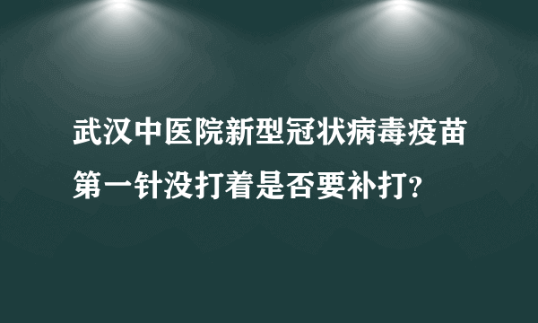 武汉中医院新型冠状病毒疫苗第一针没打着是否要补打？