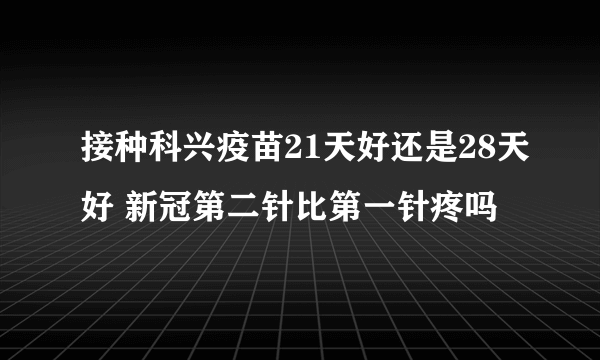 接种科兴疫苗21天好还是28天好 新冠第二针比第一针疼吗