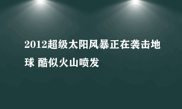 2012超级太阳风暴正在袭击地球 酷似火山喷发