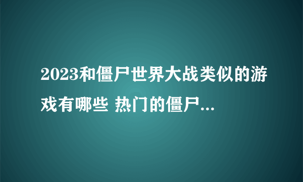 2023和僵尸世界大战类似的游戏有哪些 热门的僵尸作战游戏推荐