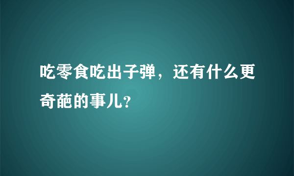 吃零食吃出子弹，还有什么更奇葩的事儿？