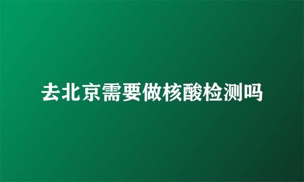 去北京需要做核酸检测吗