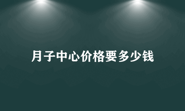 月子中心价格要多少钱