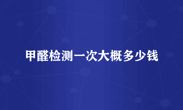 甲醛检测一次大概多少钱