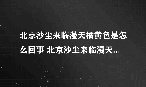 北京沙尘来临漫天橘黄色是怎么回事 北京沙尘来临漫天橘黄色是什么情况