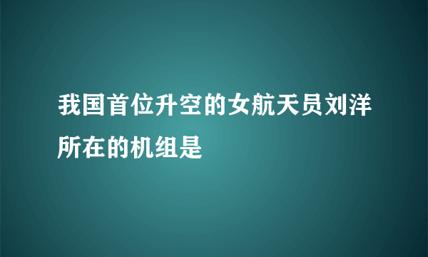 我国首位升空的女航天员刘洋所在的机组是