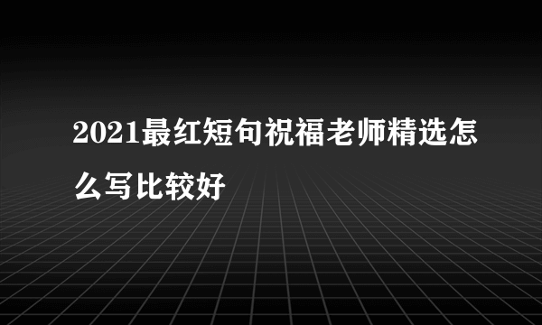 2021最红短句祝福老师精选怎么写比较好