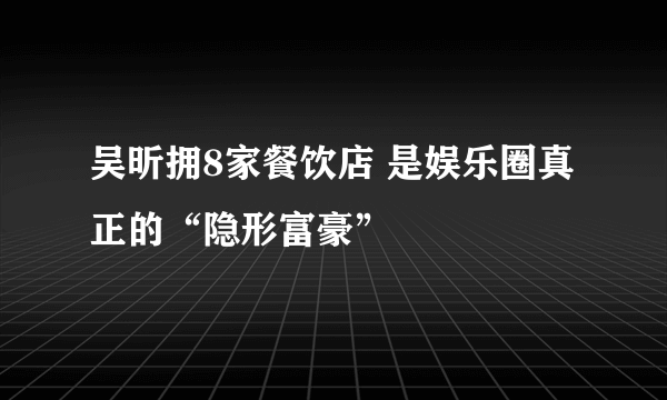 吴昕拥8家餐饮店 是娱乐圈真正的“隐形富豪”