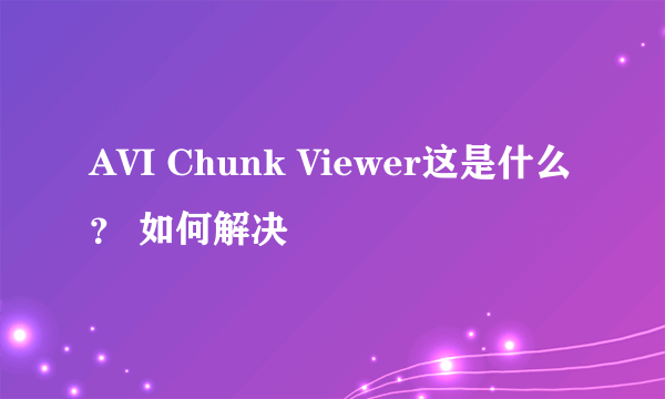 AVI Chunk Viewer这是什么？ 如何解决