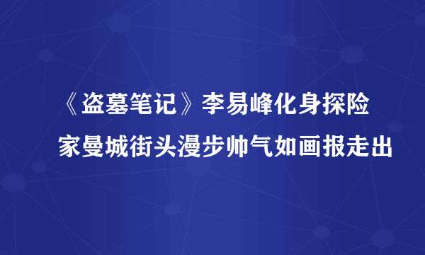 《盗墓笔记》李易峰化身探险家曼城街头漫步帅气如画报走出