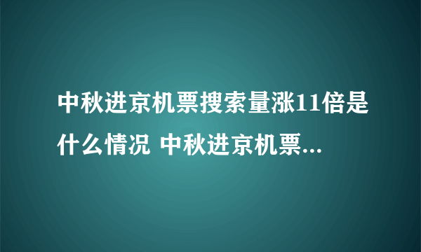 中秋进京机票搜索量涨11倍是什么情况 中秋进京机票搜索量涨11倍是怎么回事