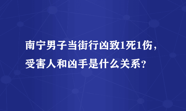 南宁男子当街行凶致1死1伤，受害人和凶手是什么关系？