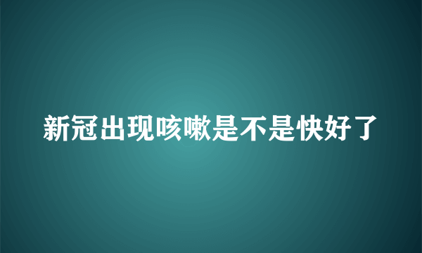 新冠出现咳嗽是不是快好了