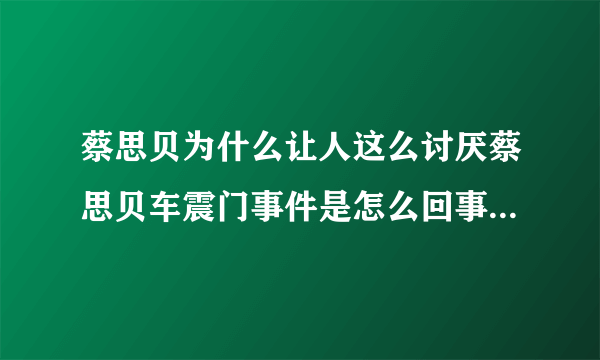 蔡思贝为什么让人这么讨厌蔡思贝车震门事件是怎么回事_飞外网