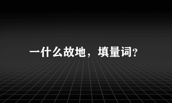 一什么故地，填量词？