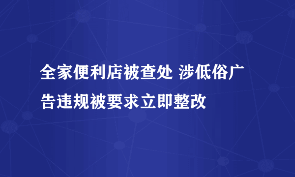 全家便利店被查处 涉低俗广告违规被要求立即整改