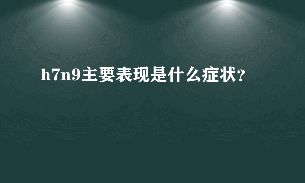 h7n9主要表现是什么症状？