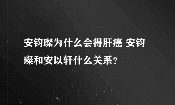 安钧璨为什么会得肝癌 安钧璨和安以轩什么关系？