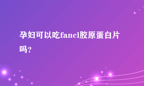 孕妇可以吃fancl胶原蛋白片吗？