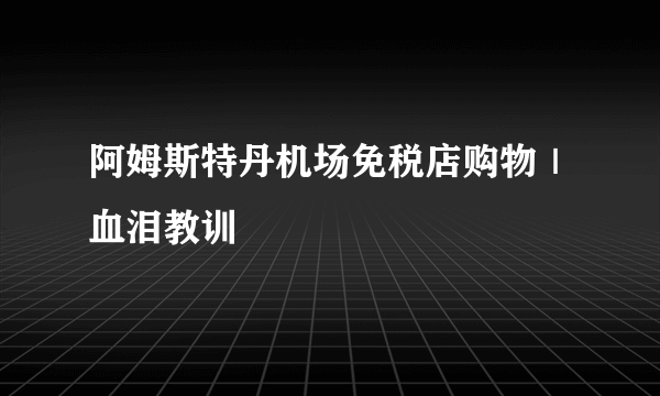 阿姆斯特丹机场免税店购物｜血泪教训