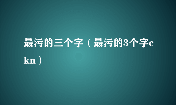 最污的三个字（最污的3个字ckn）