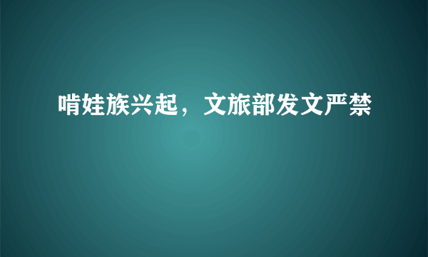 啃娃族兴起，文旅部发文严禁