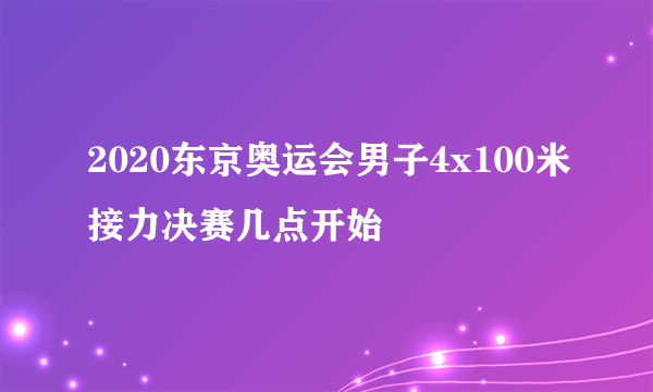 2020东京奥运会男子4x100米接力决赛几点开始