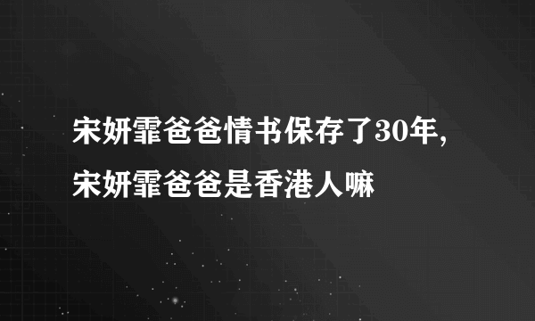 宋妍霏爸爸情书保存了30年,宋妍霏爸爸是香港人嘛