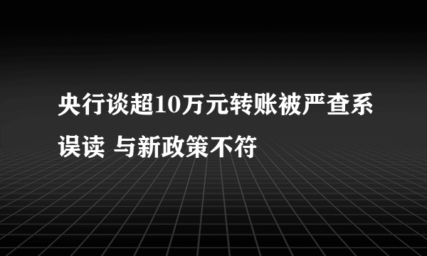 央行谈超10万元转账被严查系误读 与新政策不符