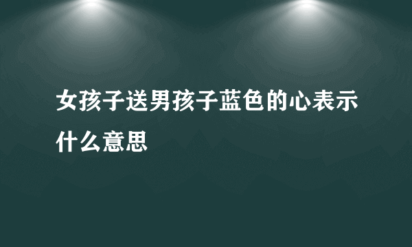 女孩子送男孩子蓝色的心表示什么意思