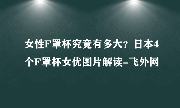 女性F罩杯究竟有多大？日本4个F罩杯女优图片解读-飞外网