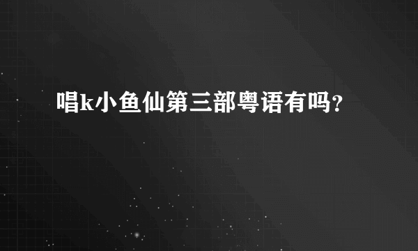 唱k小鱼仙第三部粤语有吗？