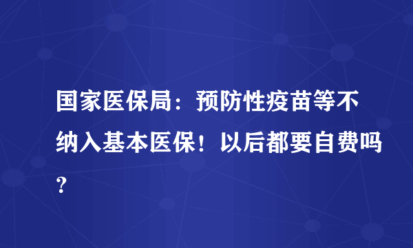 国家医保局：预防性疫苗等不纳入基本医保！以后都要自费吗？